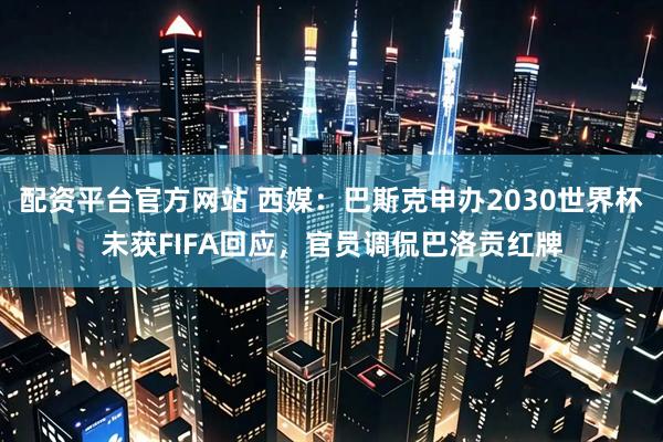 配资平台官方网站 西媒:巴斯克申办2030世界杯未获FIFA回应,官员调侃巴洛贡红牌