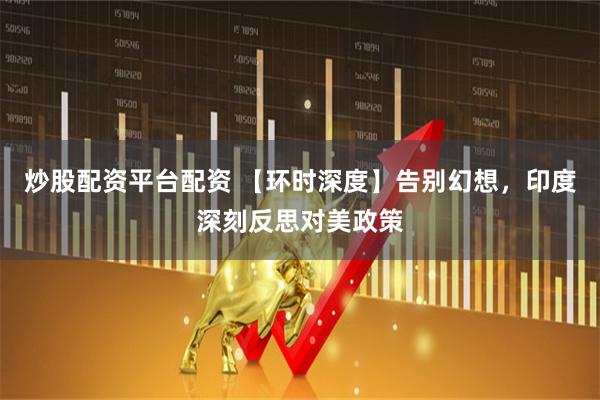 炒股配资平台配资 【环时深度】告别幻想，印度深刻反思对美政策