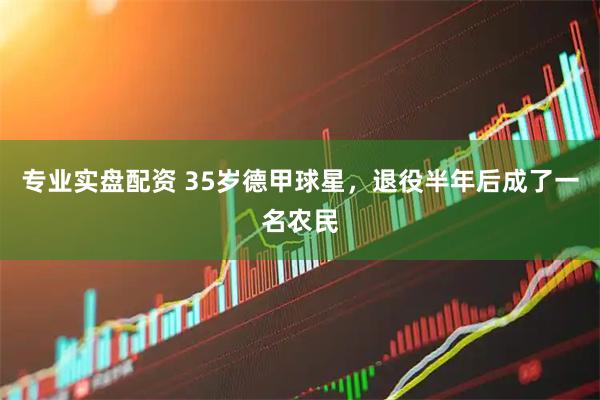 专业实盘配资 35岁德甲球星,退役半年后成了一名农民