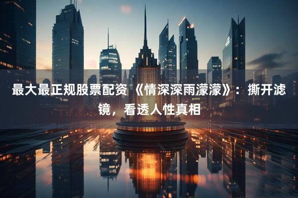 最大最正规股票配资 《情深深雨濛濛》：撕开滤镜，看透人性真相