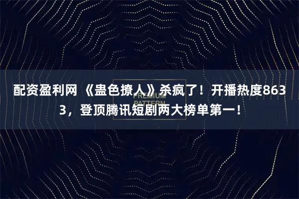 配资盈利网 《蛊色撩人》杀疯了!开播热度8633,登顶腾讯短剧两大榜单第一!