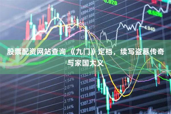 股票配资网站查询 《九门》定档，续写盗墓传奇与家国大义