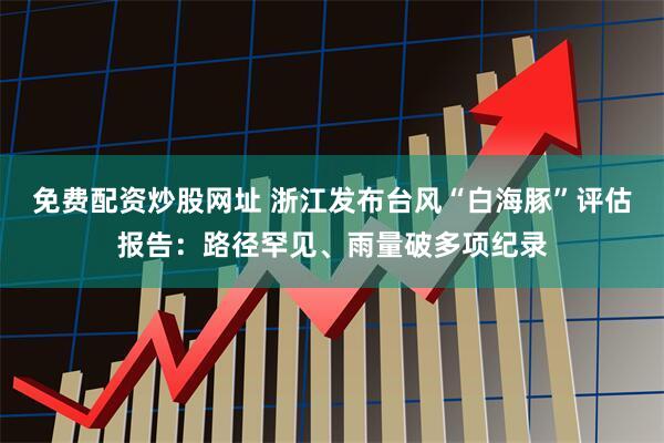 免费配资炒股网址 浙江发布台风“白海豚”评估报告：路径罕见、雨量破多项纪录