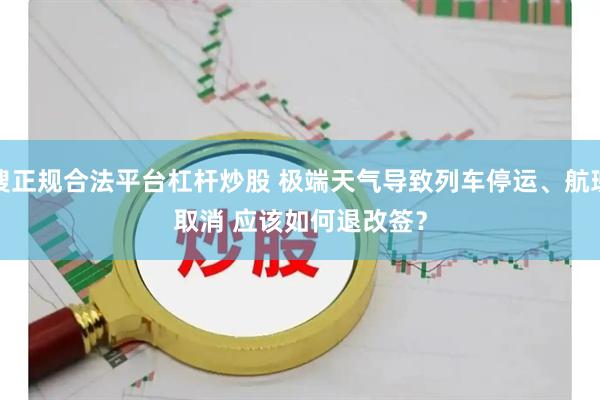 搜正规合法平台杠杆炒股 极端天气导致列车停运、航班取消 应该如何退改签?