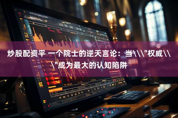 炒股配资平 一个院士的逆天言论：当\