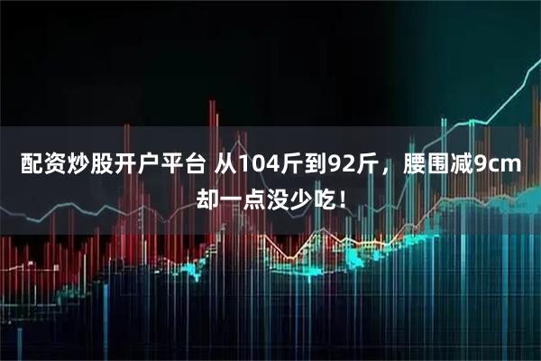 配资炒股开户平台 从104斤到92斤，腰围减9cm却一点没少吃！