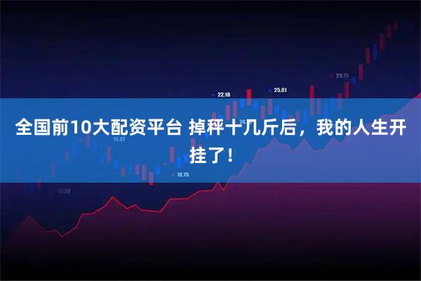 全国前10大配资平台 掉秤十几斤后，我的人生开挂了！
